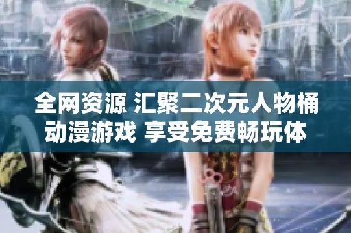 全网资源 汇聚二次元人物桶动漫游戏 享受免费畅玩体验