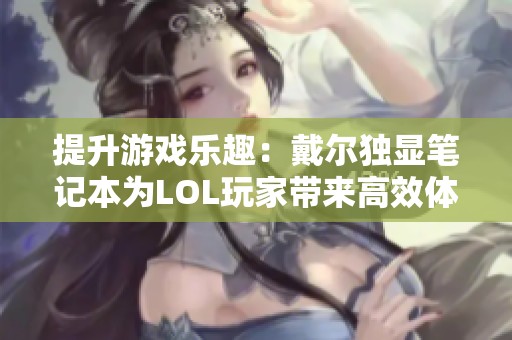 提升游戏乐趣：戴尔独显笔记本为LOL玩家带来高效体验