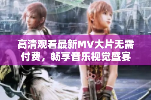 高清观看最新MV大片无需付费，畅享音乐视觉盛宴