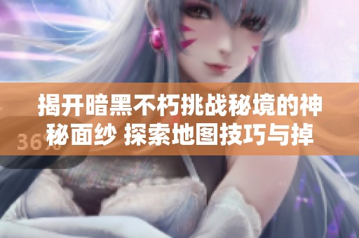 揭开暗黑不朽挑战秘境的神秘面纱 探索地图技巧与掉落解析