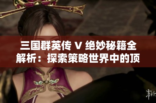 三国群英传 V 绝妙秘籍全解析：探索策略世界中的顶级战术技巧