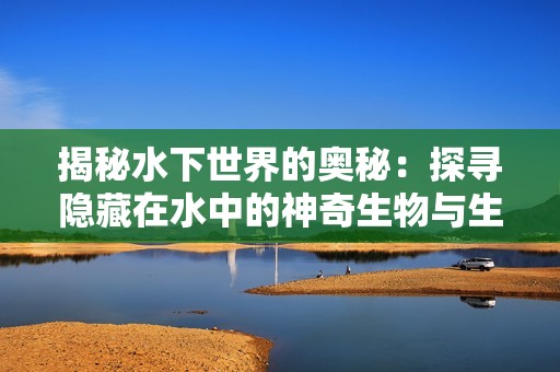 揭秘水下世界的奥秘：探寻隐藏在水中的神奇生物与生态秘密