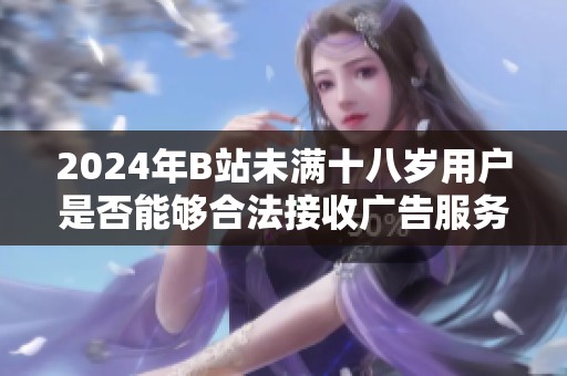 2024年B站未满十八岁用户是否能够合法接收广告服务解析