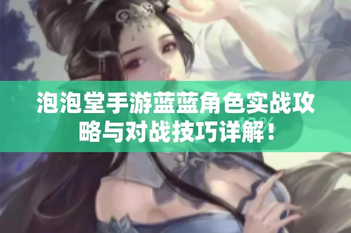 泡泡堂手游蓝蓝角色实战攻略与对战技巧详解！
