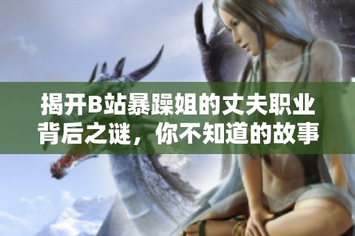 揭开B站暴躁姐的丈夫职业背后之谜，你不知道的故事值得一看