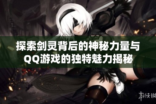 探索剑灵背后的神秘力量与QQ游戏的独特魅力揭秘