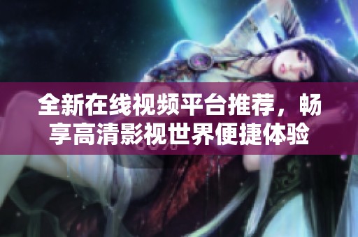 全新在线视频平台推荐，畅享高清影视世界便捷体验