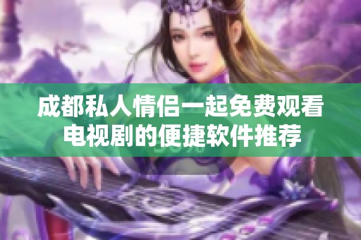 成都私人情侣一起免费观看电视剧的便捷软件推荐