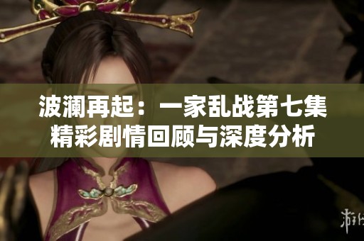 波澜再起：一家乱战第七集精彩剧情回顾与深度分析