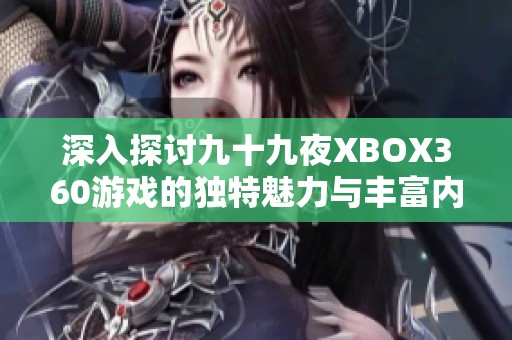 深入探讨九十九夜XBOX360游戏的独特魅力与丰富内涵