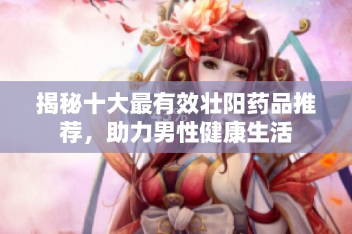 揭秘十大最有效壮阳药品推荐，助力男性健康生活
