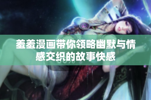 羞羞漫画带你领略幽默与情感交织的故事快感