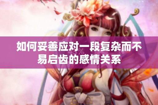 如何妥善应对一段复杂而不易启齿的感情关系