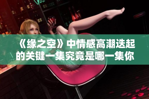 《缘之空》中情感高潮迭起的关键一集究竟是哪一集你知道吗