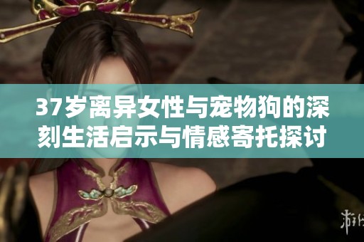 37岁离异女性与宠物狗的深刻生活启示与情感寄托探讨