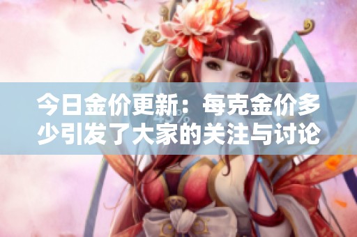 今日金价更新：每克金价多少引发了大家的关注与讨论