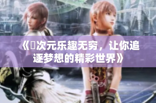 《囧次元乐趣无穷，让你追逐梦想的精彩世界》
