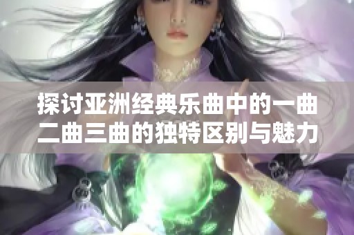 探讨亚洲经典乐曲中的一曲二曲三曲的独特区别与魅力分析