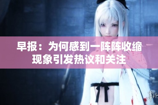 早报：为何感到一阵阵收缩现象引发热议和关注
