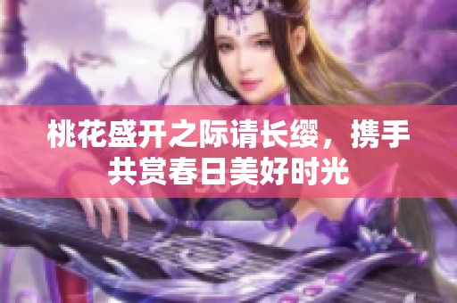 桃花盛开之际请长缨，携手共赏春日美好时光
