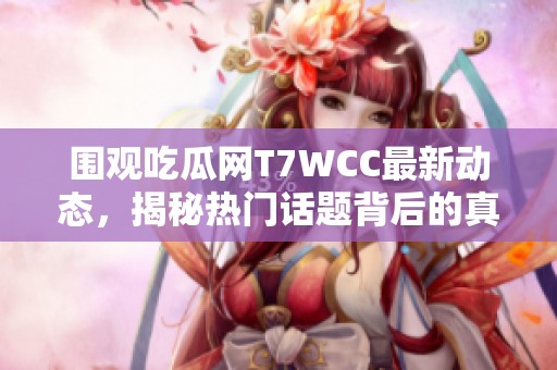 围观吃瓜网T7WCC最新动态，揭秘热门话题背后的真相与趣事