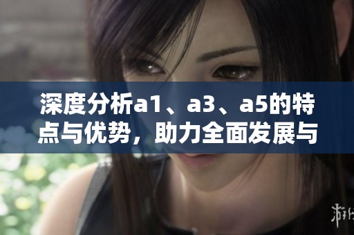 深度分析a1、a3、a5的特点与优势，助力全面发展与突破