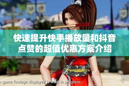 快速提升快手播放量和抖音点赞的超值优惠方案介绍