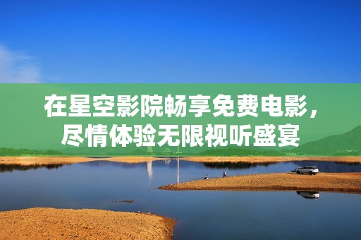 在星空影院畅享免费电影，尽情体验无限视听盛宴