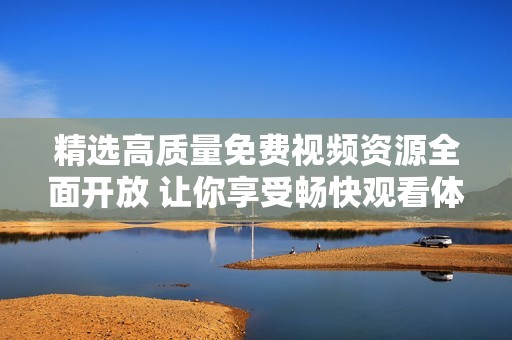 精选高质量免费视频资源全面开放 让你享受畅快观看体验