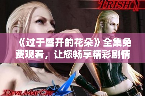 《过于盛开的花朵》全集免费观看，让您畅享精彩剧情与动人故事
