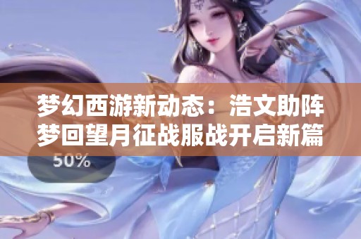梦幻西游新动态：浩文助阵梦回望月征战服战开启新篇章