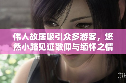 伟人故居吸引众多游客，悠然小路见证敬仰与缅怀之情