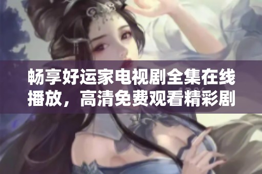 畅享好运家电视剧全集在线播放，高清免费观看精彩剧情不容错过