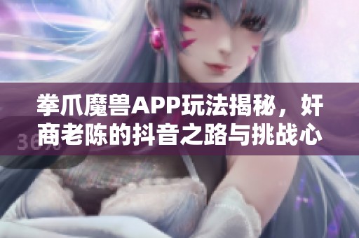 拳爪魔兽APP玩法揭秘，奸商老陈的抖音之路与挑战心得分享