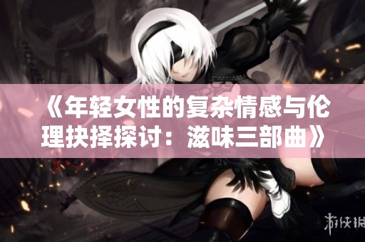 《年轻女性的复杂情感与伦理抉择探讨：滋味三部曲》