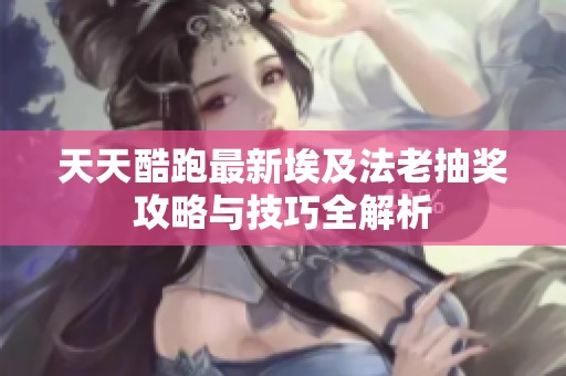 天天酷跑最新埃及法老抽奖攻略与技巧全解析