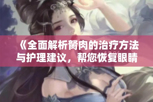 《全面解析胬肉的治疗方法与护理建议，帮您恢复眼睛健康》