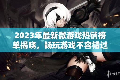 2023年最新微游戏热销榜单揭晓，畅玩游戏不容错过