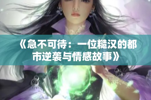 《急不可待：一位糙汉的都市逆袭与情感故事》