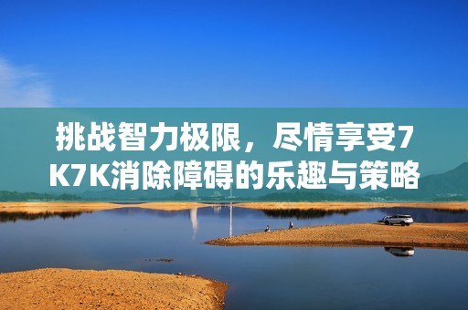 挑战智力极限，尽情享受7K7K消除障碍的乐趣与策略