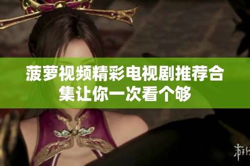 菠萝视频精彩电视剧推荐合集让你一次看个够