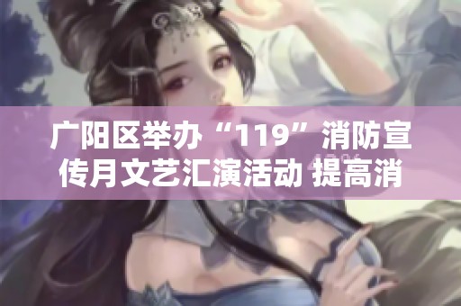 广阳区举办“119”消防宣传月文艺汇演活动 提高消防安全意识