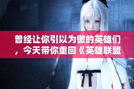 曾经让你引以为傲的英雄们，今天带你重回《英雄联盟》的奇幻世界