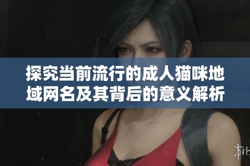 探究当前流行的成人猫咪地域网名及其背后的意义解析