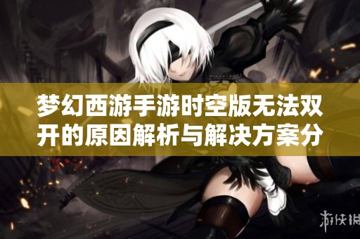 梦幻西游手游时空版无法双开的原因解析与解决方案分享