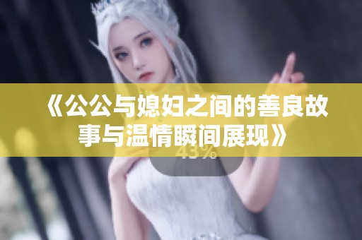 《公公与媳妇之间的善良故事与温情瞬间展现》