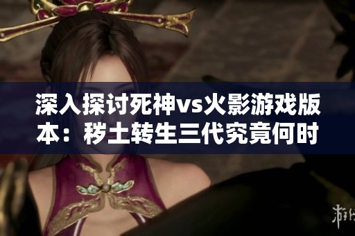 深入探讨死神vs火影游戏版本：秽土转生三代究竟何时加入