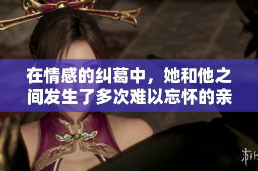 在情感的纠葛中，她和他之间发生了多次难以忘怀的亲密互动