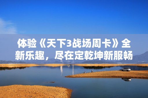 体验《天下3战场周卡》全新乐趣，尽在定乾坤新服畅快开启