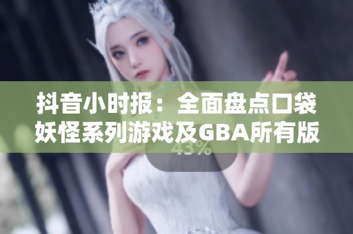 抖音小时报：全面盘点口袋妖怪系列游戏及GBA所有版本详细介绍